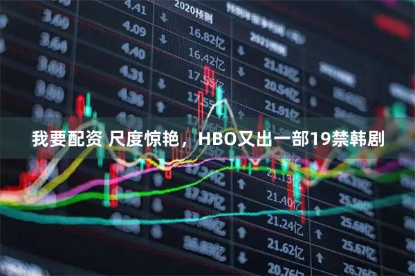 我要配资 尺度惊艳，HBO又出一部19禁韩剧