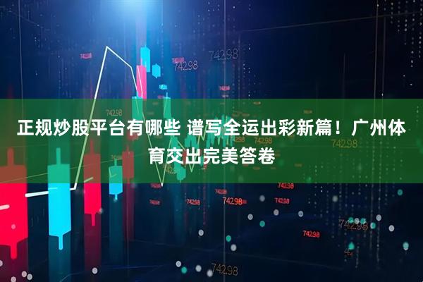 正规炒股平台有哪些 谱写全运出彩新篇！广州体育交出完美答卷