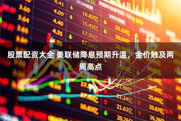 股票配资大全 美联储降息预期升温，金价触及两周高点