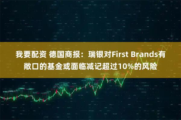 我要配资 德国商报：瑞银对First Brands有敞口的基金或面临减记超过10%的风险