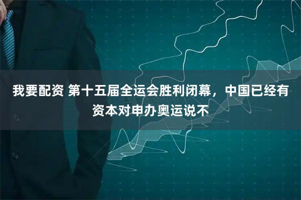 我要配资 第十五届全运会胜利闭幕，中国已经有资本对申办奥运说不