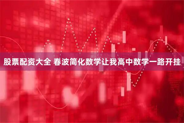 股票配资大全 春波简化数学让我高中数学一路开挂