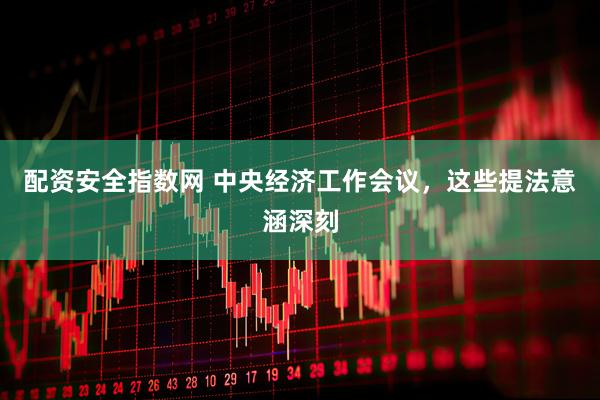 配资安全指数网 中央经济工作会议，这些提法意涵深刻