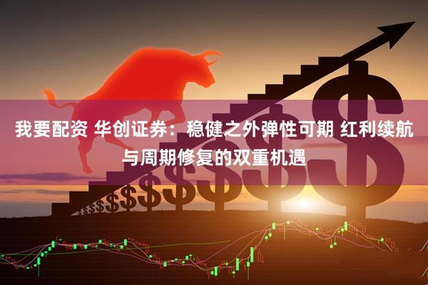 我要配资 华创证券：稳健之外弹性可期 红利续航与周期修复的双重机遇