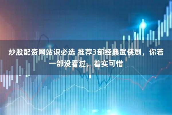 炒股配资网站识必选 推荐3部经典武侠剧，你若一部没看过，着实可惜