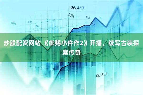 炒股配资网站 《御赐小仵作2》开播，续写古装探案传奇