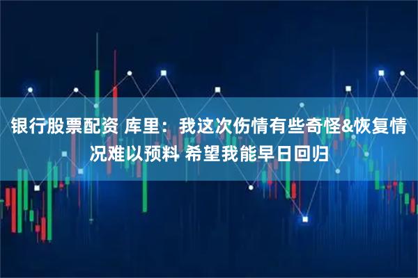 银行股票配资 库里：我这次伤情有些奇怪&恢复情况难以预料 希望我能早日回归