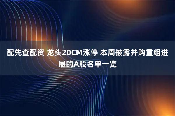 配先查配资 龙头20CM涨停 本周披露并购重组进展的A股名单一览