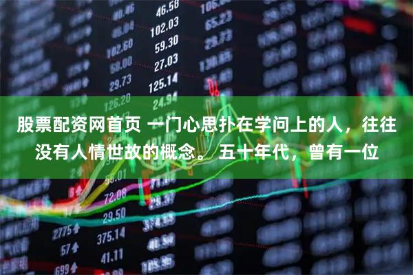 股票配资网首页 一门心思扑在学问上的人，往往没有人情世故的概念。 五十年代，曾有一位