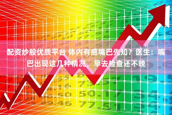 配资炒股优质平台 体内有癌嘴巴先知？医生：嘴巴出现这几种情况，早去检查还不晚