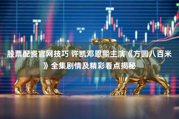 股票配资官网技巧 许凯邓恩熙主演《方圆八百米》全集剧情及精彩看点揭秘