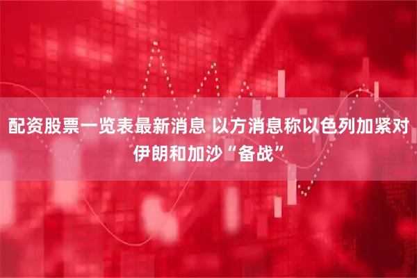 配资股票一览表最新消息 以方消息称以色列加紧对伊朗和加沙“备战”