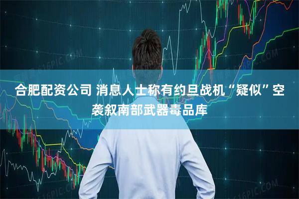 合肥配资公司 消息人士称有约旦战机“疑似”空袭叙南部武器毒品库