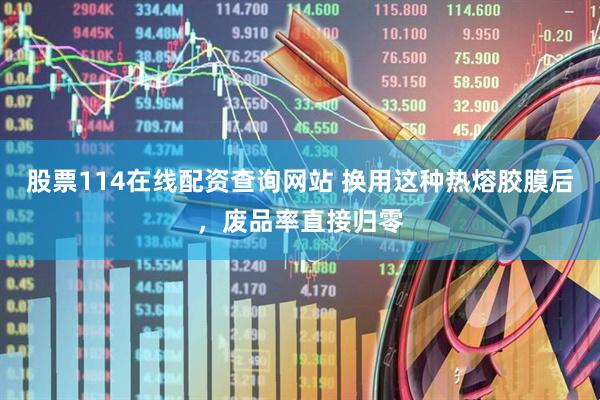 股票114在线配资查询网站 换用这种热熔胶膜后，废品率直接归零