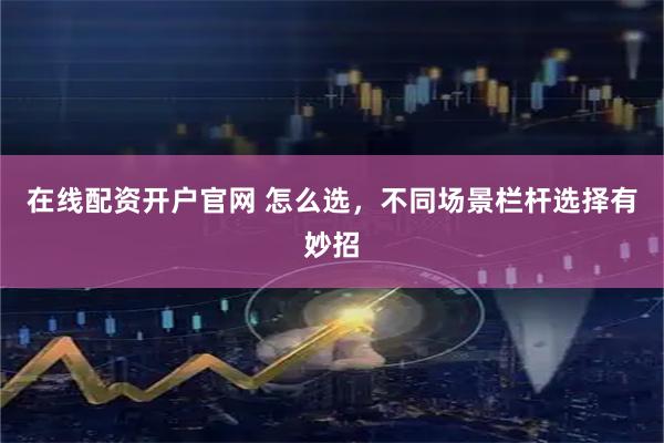 在线配资开户官网 怎么选，不同场景栏杆选择有妙招