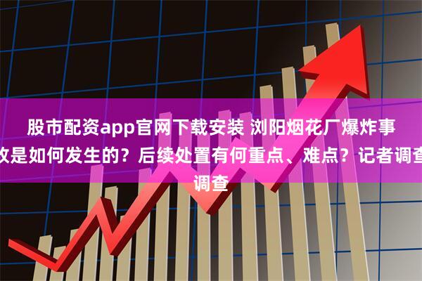 股市配资app官网下载安装 浏阳烟花厂爆炸事故是如何发生的？后续处置有何重点、难点？记者调查