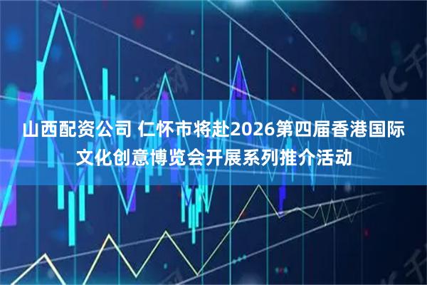 山西配资公司 仁怀市将赴2026第四届香港国际文化创意博览会开展系列推介活动