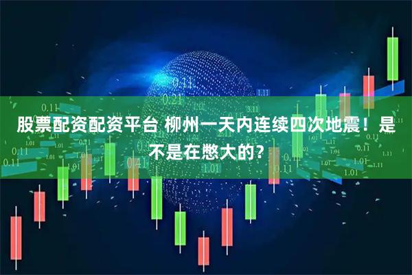 股票配资配资平台 柳州一天内连续四次地震！是不是在憋大的？