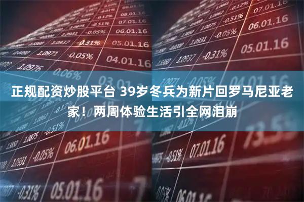 正规配资炒股平台 39岁冬兵为新片回罗马尼亚老家！两周体验生活引全网泪崩