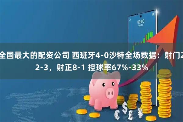 全国最大的配资公司 西班牙4-0沙特全场数据：射门22-3，射正8-1 控球率67%-33%