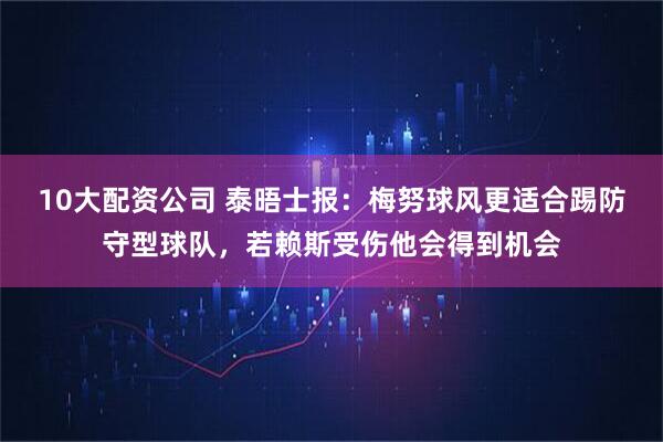 10大配资公司 泰晤士报：梅努球风更适合踢防守型球队，若赖斯受伤他会得到机会