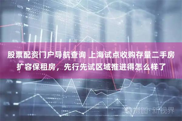 股票配资门户导航查询 上海试点收购存量二手房扩容保租房，先行先试区域推进得怎么样了