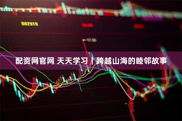 配资网官网 天天学习｜跨越山海的睦邻故事