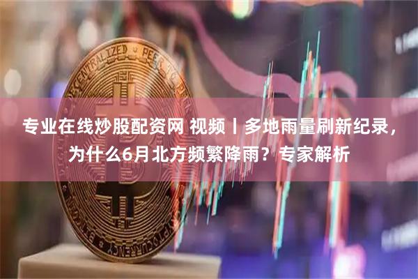 专业在线炒股配资网 视频丨多地雨量刷新纪录，为什么6月北方频繁降雨？专家解析
