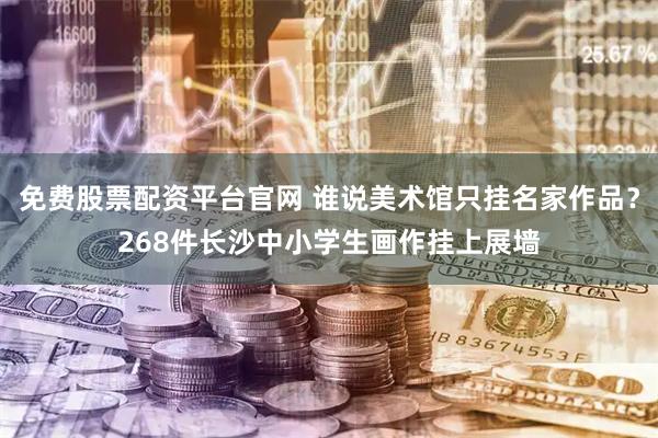 免费股票配资平台官网 谁说美术馆只挂名家作品？268件长沙中小学生画作挂上展墙