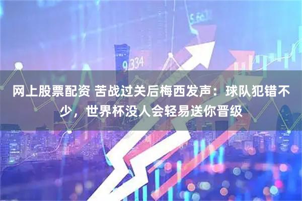 网上股票配资 苦战过关后梅西发声：球队犯错不少，世界杯没人会轻易送你晋级