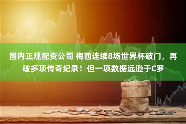 国内正规配资公司 梅西连续8场世界杯破门，再破多项传奇纪录！但一项数据远逊于C罗