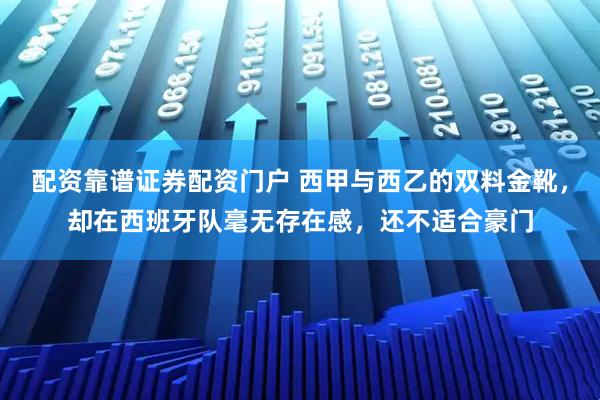 配资靠谱证券配资门户 西甲与西乙的双料金靴，却在西班牙队毫无存在感，还不适合豪门