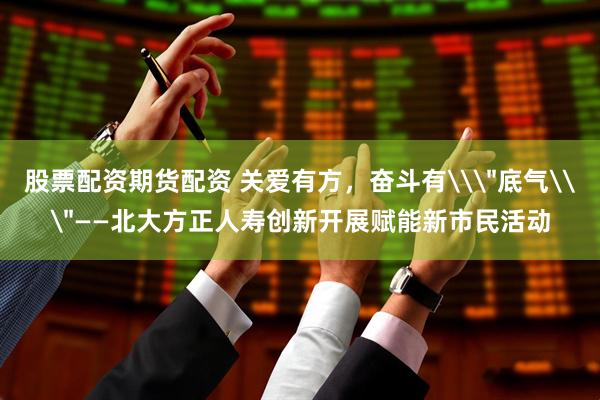 股票配资期货配资 关爱有方，奋斗有\＂底气\＂——北大方正人寿创新开展赋能新市民活动
