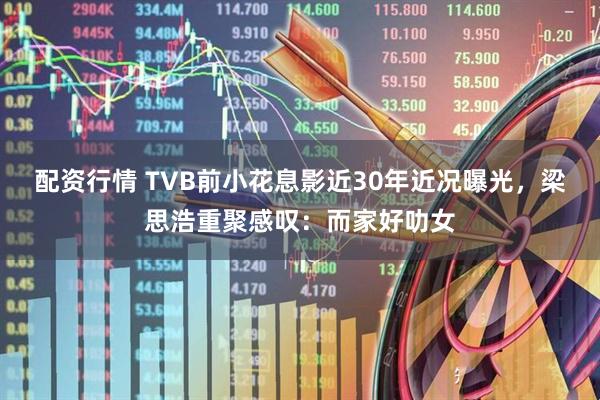 配资行情 TVB前小花息影近30年近况曝光，梁思浩重聚感叹：而家好叻女