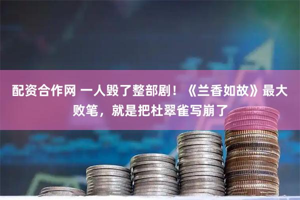 配资合作网 一人毁了整部剧！《兰香如故》最大败笔，就是把杜翠雀写崩了