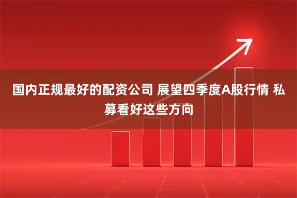 国内正规最好的配资公司 展望四季度A股行情 私募看好这些方向