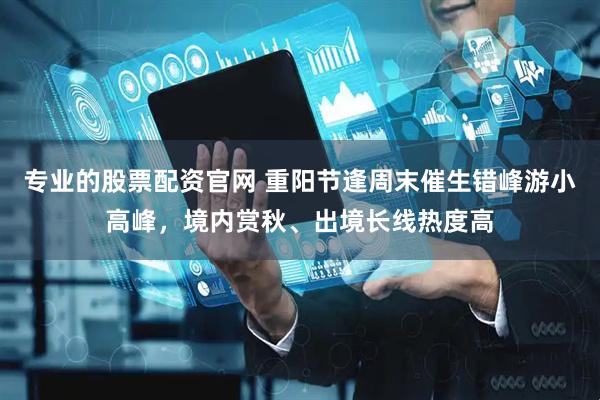 专业的股票配资官网 重阳节逢周末催生错峰游小高峰，境内赏秋、出境长线热度高