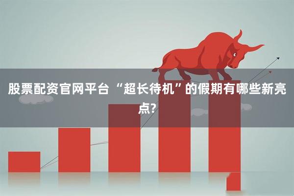 股票配资官网平台 “超长待机”的假期有哪些新亮点?